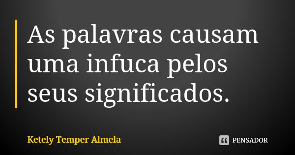 As palavras causam uma infuca pelos seus significados.... Frase de Ketely Temper Almela.