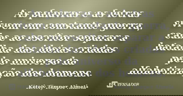 As palavras e as letras vivem em constante guerra, cabe ao escritor separar a batalha das ideias criadas pelo universo da alfabetização dos homens.... Frase de Ketely Temper Almela.