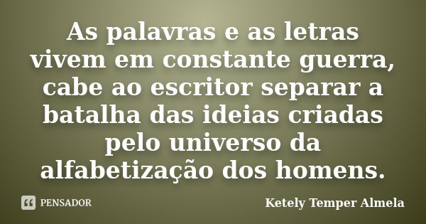 As palavras e as letras vivem em constante guerra, cabe ao escritor separar a batalha das ideias criadas pelo universo da alfabetização dos homens.... Frase de Ketely Temper Almela.