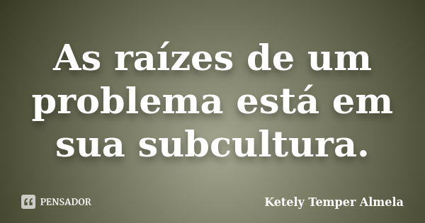 As raízes de um problema está em sua subcultura.... Frase de Ketely Temper Almela.