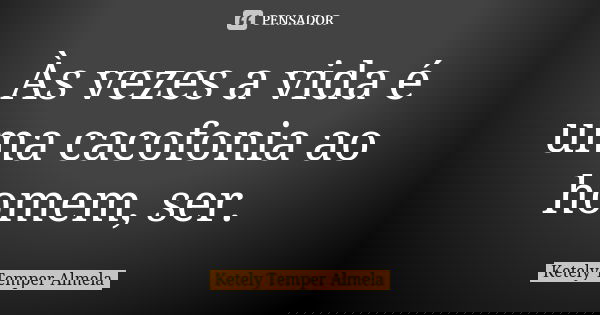Às vezes a vida é uma cacofonia ao homem, ser.... Frase de Ketely Temper Almela.
