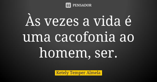 Às vezes a vida é uma cacofonia ao homem, ser.... Frase de Ketely Temper Almela.