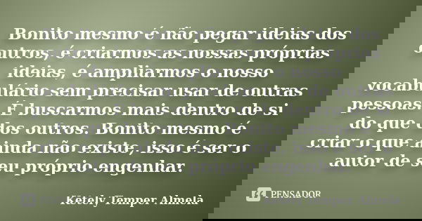 Bonito mesmo é não pegar ideias dos outros, é criarmos as nossas próprias ideias, é ampliarmos o nosso vocabulário sem precisar usar de outras pessoas. É buscar... Frase de Ketely Temper Almela.