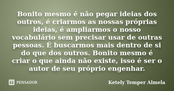 Bonito mesmo é não pegar ideias dos outros, é criarmos as nossas próprias ideias, é ampliarmos o nosso vocabulário sem precisar usar de outras pessoas. É buscar... Frase de Ketely Temper Almela.