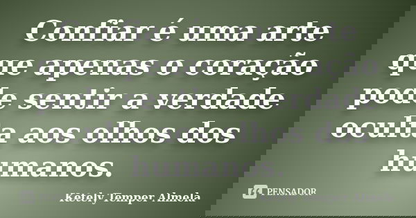 Confiar é uma arte que apenas o coração pode sentir a verdade oculta aos olhos dos humanos.... Frase de Ketely Temper Almela.