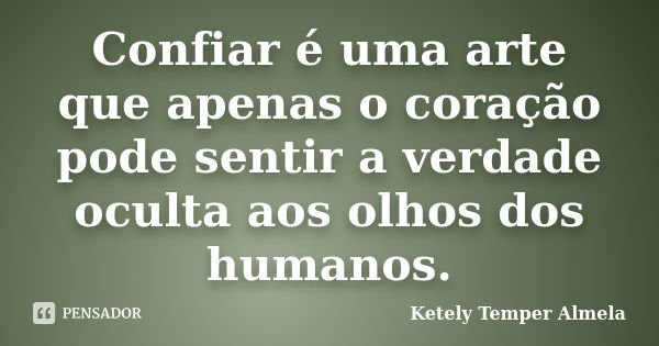 Confiar é uma arte que apenas o coração pode sentir a verdade oculta aos olhos dos humanos.... Frase de Ketely Temper Almela.