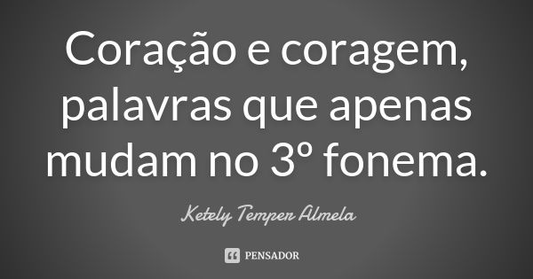 Coração e coragem, palavras que apenas mudam no 3º fonema.... Frase de Ketely Temper Almela.