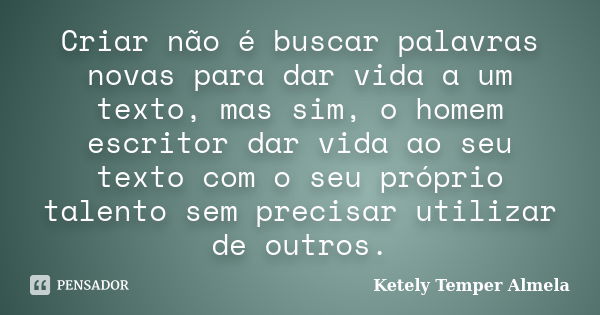 Criar não é buscar palavras novas para dar vida a um texto, mas sim, o homem escritor dar vida ao seu texto com o seu próprio talento sem precisar utilizar de o... Frase de Ketely Temper Almela.