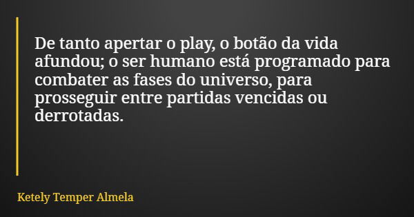 De tanto apertar o play, o botão da vida afundou; o ser humano está programado para combater as fases do universo, para prosseguir entre partidas vencidas ou de... Frase de Ketely Temper Almela.