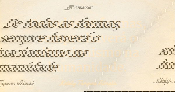 De todas as formas, sempre haverá o situacionismo na humanidade.... Frase de Ketely Temper Almela.