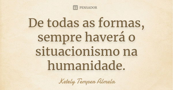 De todas as formas, sempre haverá o situacionismo na humanidade.... Frase de Ketely Temper Almela.