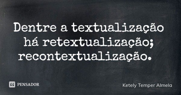 Dentre a textualização há retextualização; recontextualização.... Frase de Ketely Temper Almela.