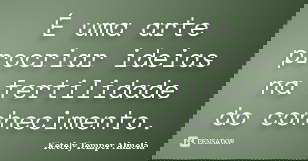 É uma arte procriar ideias na fertilidade do conhecimento.... Frase de Ketely Temper Almela.