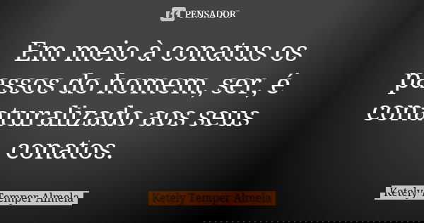 Em meio à conatus os passos do homem, ser, é conaturalizado aos seus conatos.... Frase de Ketely Temper Almela.