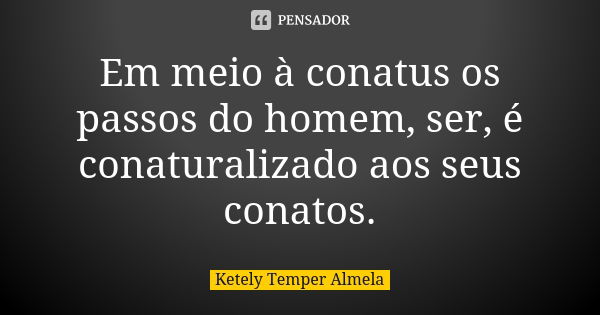 Em meio à conatus os passos do homem, ser, é conaturalizado aos seus conatos.... Frase de Ketely Temper Almela.