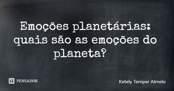 Emoções planetárias: quais são as emoções do planeta?... Frase de Ketely Temper Almela.