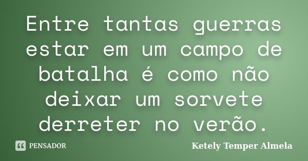 Entre tantas guerras estar em um campo de batalha é como não deixar um sorvete derreter no verão.... Frase de Ketely Temper Almela.