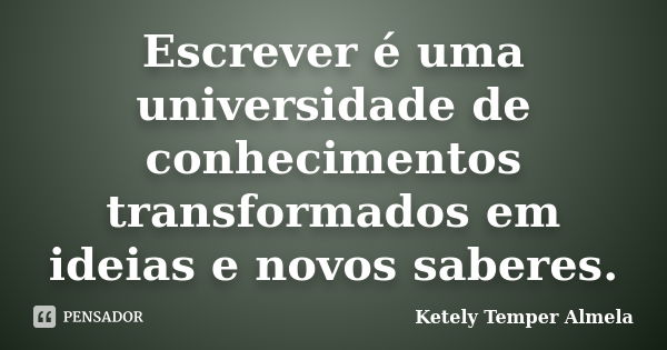 Escrever é uma universidade de conhecimentos transformados em ideias e novos saberes.... Frase de Ketely Temper Almela.