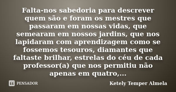 Falta-nos sabedoria para descrever quem são e foram os mestres que passaram em nossas vidas, que semearam em nossos jardins, que nos lapidaram com aprendizagem ... Frase de Ketely Temper Almela.