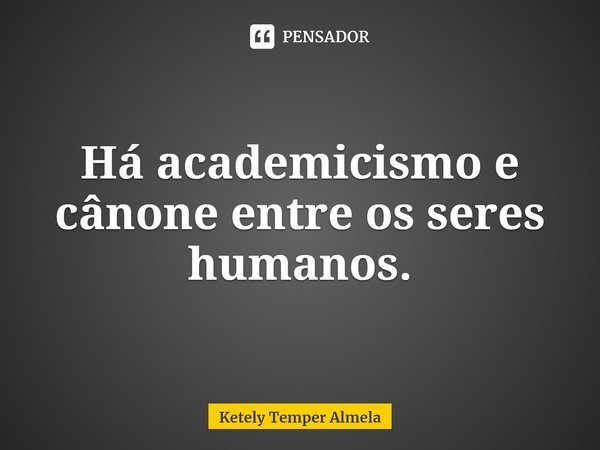 ⁠Há academicismo e cânone entre os seres humanos.... Frase de Ketely Temper Almela.