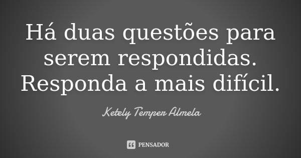 Há duas questões para serem respondidas. Responda a mais difícil.... Frase de Ketely Temper Almela.