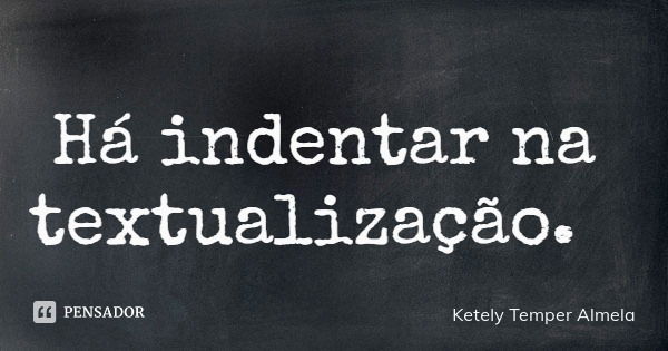 Há indentar na textualização.... Frase de Ketely Temper Almela.