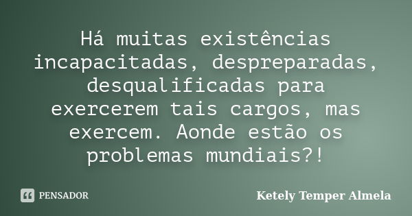 Há muitas existências incapacitadas, despreparadas, desqualificadas para exercerem tais cargos, mas exercem. Aonde estão os problemas mundiais?!... Frase de Ketely Temper Almela.