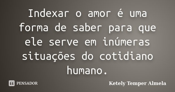 Indexar o amor é uma forma de saber para que ele serve em inúmeras situações do cotidiano humano.... Frase de Ketely Temper Almela.
