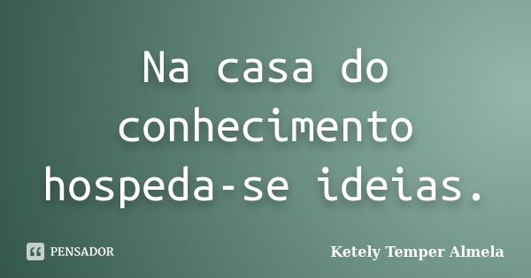 Na casa do conhecimento hospeda-se ideias.... Frase de Ketely Temper Almela.