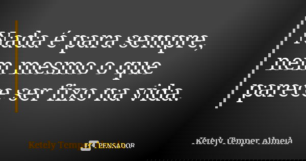 Nada é para sempre, nem mesmo o que parece ser fixo na vida.... Frase de Ketely Temper Almela.