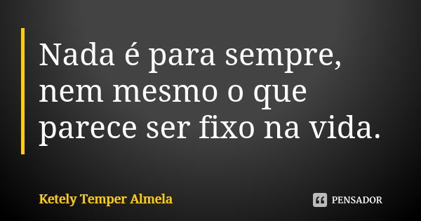 Nada é para sempre, nem mesmo o que parece ser fixo na vida.... Frase de Ketely Temper Almela.