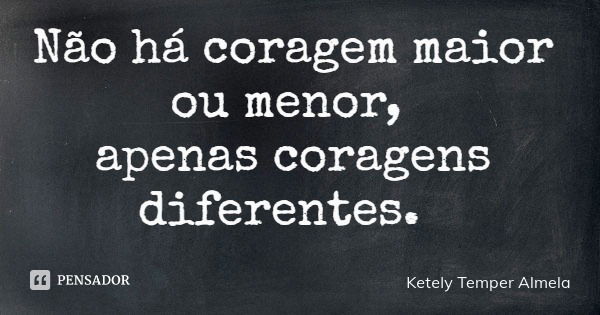 Não há coragem maior ou menor, apenas coragens diferentes.... Frase de Ketely Temper Almela.