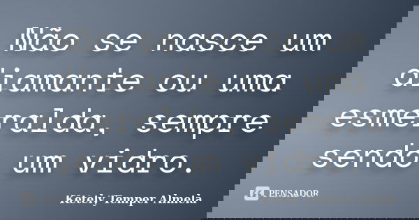 Não se nasce um diamante ou uma esmeralda, sempre sendo um vidro.... Frase de Ketely Temper Almela.