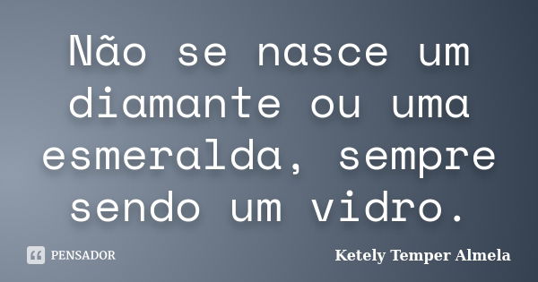 Não se nasce um diamante ou uma esmeralda, sempre sendo um vidro.... Frase de Ketely Temper Almela.