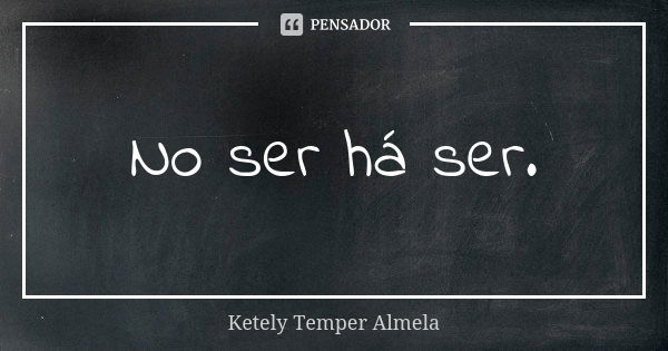 No ser há ser.... Frase de Ketely Temper Almela.