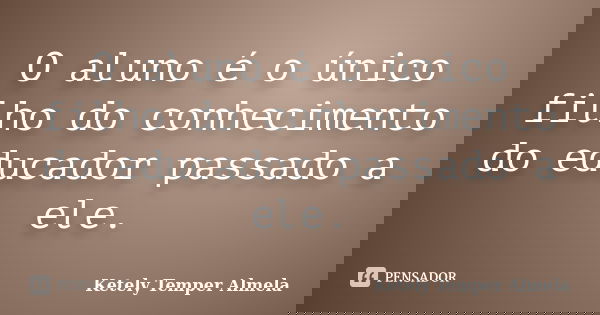 O aluno é o único filho do conhecimento do educador passado a ele.... Frase de Ketely Temper Almela.