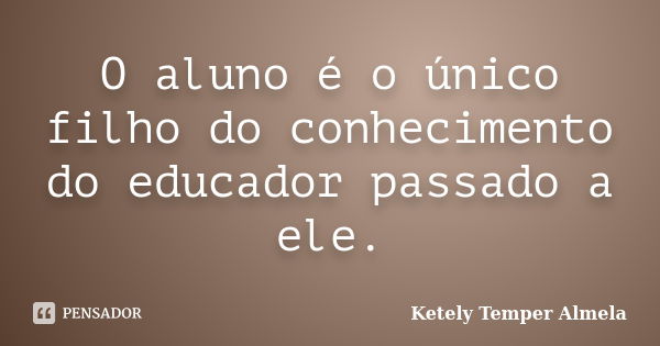 O aluno é o único filho do conhecimento do educador passado a ele.... Frase de Ketely Temper Almela.