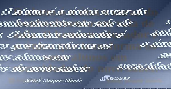 O aluno é o único voraz do conhecimento em sala de aula. O homem educador é o único que transforma os seus alunos em voracidades do novo saber.... Frase de Ketely Temper Almela.