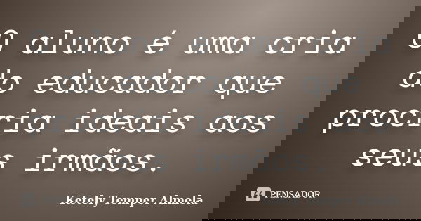 O aluno é uma cria do educador que procria ideais aos seus irmãos.... Frase de Ketely Temper Almela.