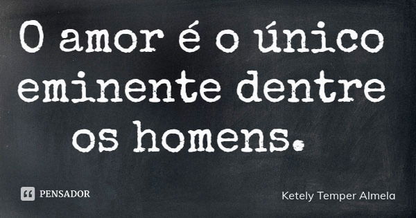 O amor é o único eminente dentre os homens.... Frase de Ketely Temper Almela.