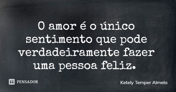 O amor é o único sentimento que pode verdadeiramente fazer uma pessoa feliz.... Frase de Ketely Temper Almela.