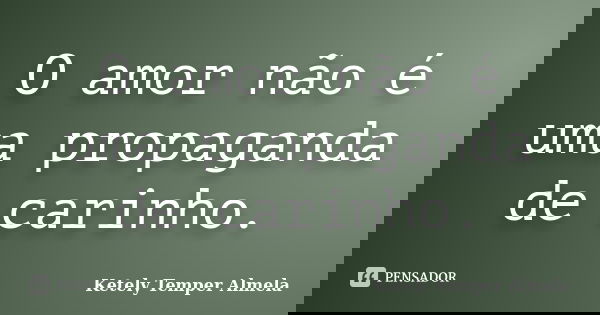 O amor não é uma propaganda de carinho.... Frase de Ketely Temper Almela.