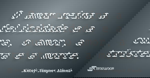O amor reina a felicidade e a cura, o amor, a tristeza e a morte.... Frase de Ketely Temper Almela.