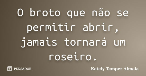 O broto que não se permitir abrir, jamais tornará um roseiro.... Frase de Ketely Temper Almela.