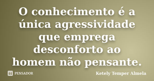 O conhecimento é a única agressividade que emprega desconforto ao homem não pensante.... Frase de Ketely Temper Almela.