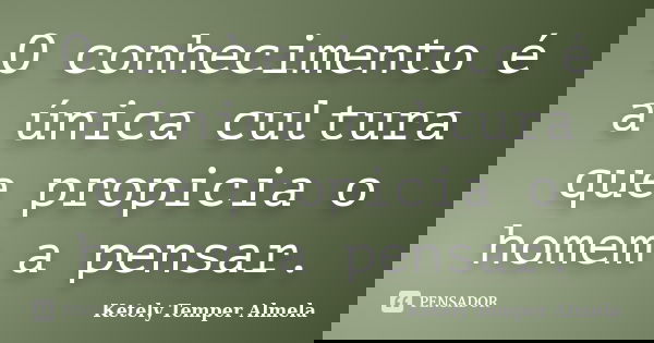 O conhecimento é a única cultura que propicia o homem a pensar.... Frase de Ketely Temper Almela.