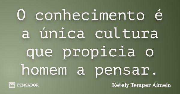 O conhecimento é a única cultura que propicia o homem a pensar.... Frase de Ketely Temper Almela.