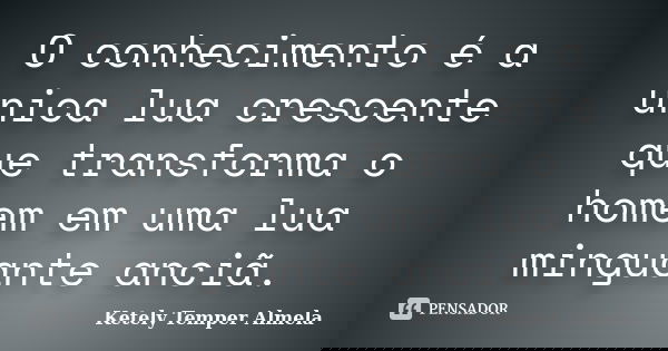 O conhecimento é a única lua crescente que transforma o homem em uma lua minguante anciã.... Frase de Ketely Temper Almela.