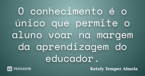 O conhecimento é o único que permite o aluno voar na margem da aprendizagem do educador.... Frase de Ketely Temper Almela.