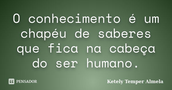 O conhecimento é um chapéu de saberes que fica na cabeça do ser humano.... Frase de Ketely Temper Almela.